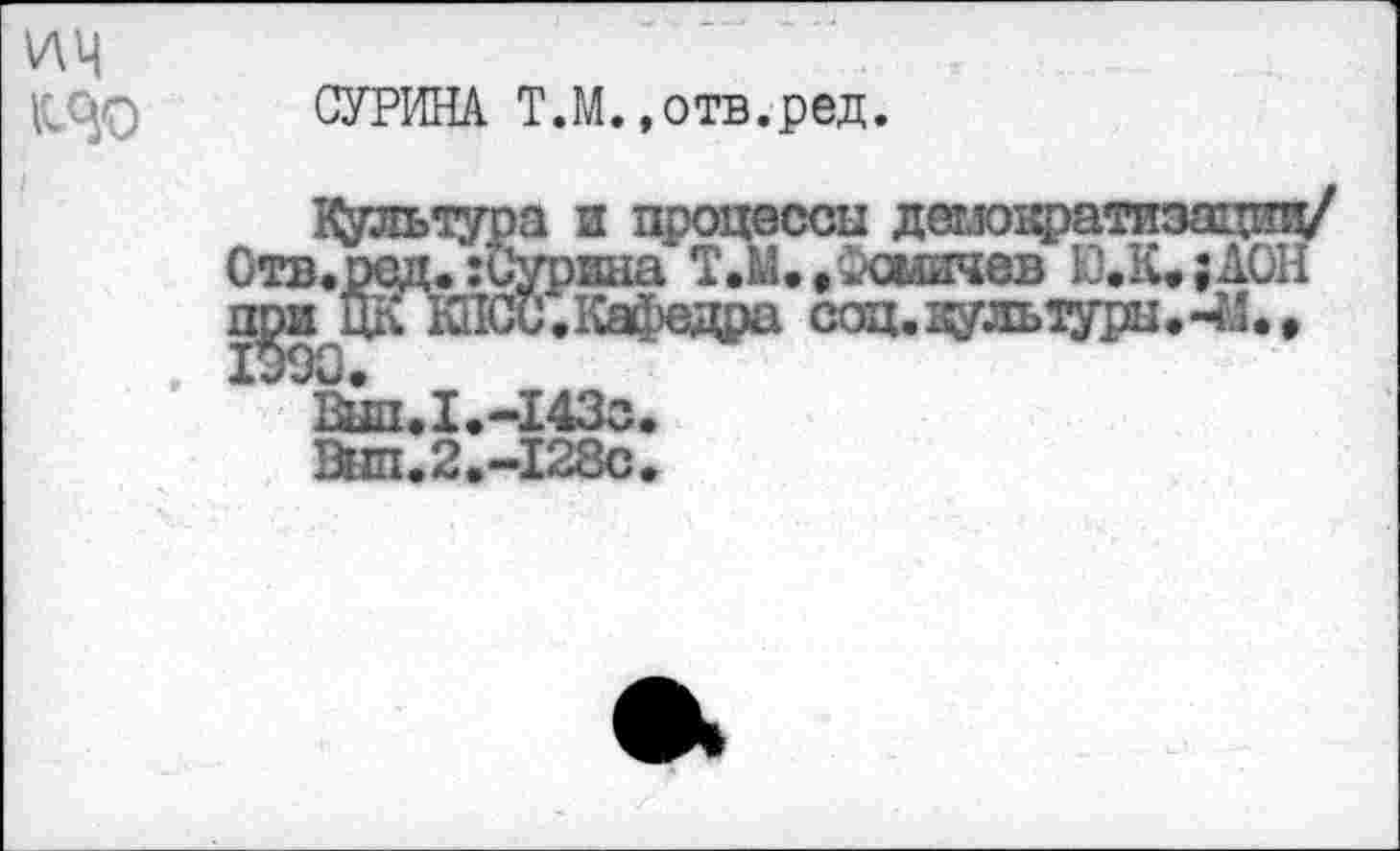 ﻿ич
ИО
СУРИНА Т.М..отв.ред.
Культура и процессы демощ)ати:
Ств.ред.:Сурнна Т.М..$оыичев Ю.К,

ВЫП.1е-143С.
Внп.2.-128с.